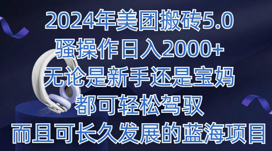 2024年美团搬砖5.0,日入1000+,无论是新手还是宝妈都可轻松驾驭,而且可长久发展的蓝海项目