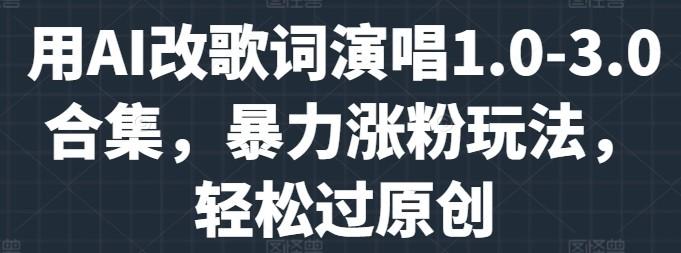 用AI改歌词演唱1.0-3.0合集,暴力涨粉玩法,轻松过原创