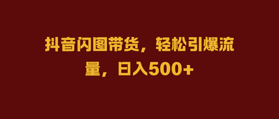 <strong>抖音</strong>闪图带货,轻松引爆流量,日入500+