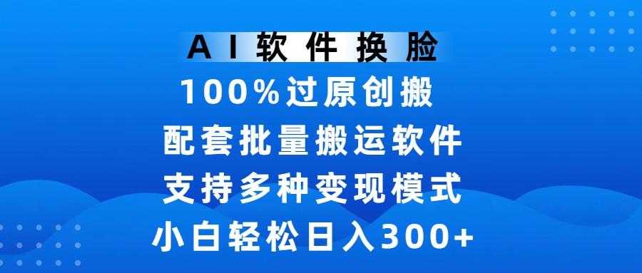 AI软件换脸，100%过原创，搬运涨粉必备，项目配套批量搬运软件及多种变现模式，小白轻松日入300+