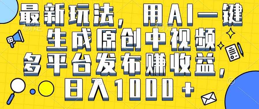 最新玩法,用AI一键生成原创中视频 多平台发布赚收益,日入1000+