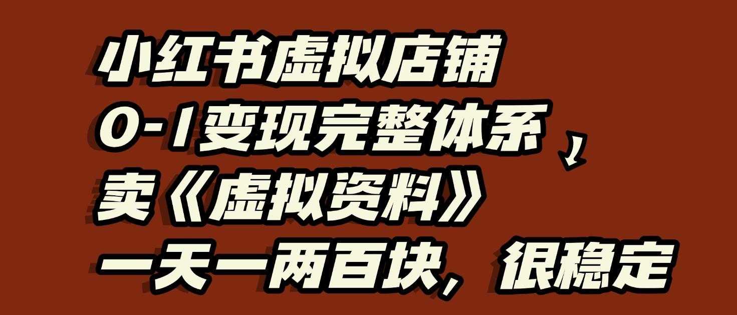 小红书虚拟店铺0-1变现完整体系:虚拟资料,一天一两百块,很稳定